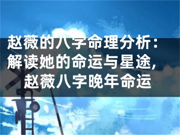 赵薇的八字命理分析：解读她的命运与星途,赵薇八字晚年命运