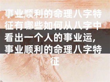 事业顺利的命理八字特征有哪些如何从八字中看出一个人的事业运,事业顺利的命理八字特征