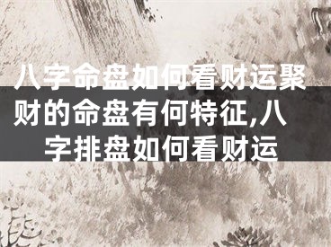 八字命盘如何看财运聚财的命盘有何特征,八字排盘如何看财运