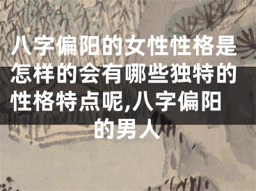 八字偏阳的女性性格是怎样的会有哪些独特的性格特点呢,八字偏阳的男人