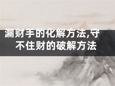 漏财手的化解方法,守不住财的破解方法
