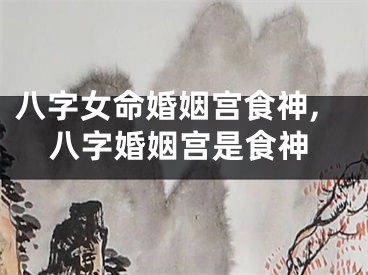 八字女命婚姻宫食神,八字婚姻宫是食神