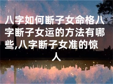 八字如何断子女命格八字断子女运的方法有哪些,八字断子女准的惊人
