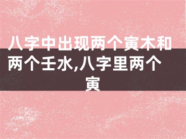 八字中出现两个寅木和两个壬水,八字里两个寅