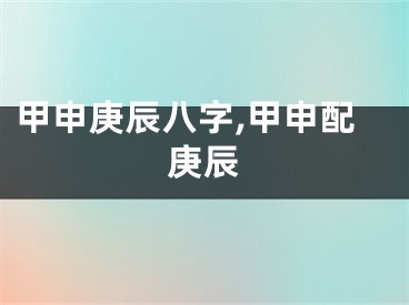 甲申庚辰八字,甲申配庚辰