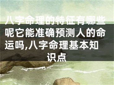 八字命理的特征有哪些呢它能准确预测人的命运吗,八字命理基本知识点