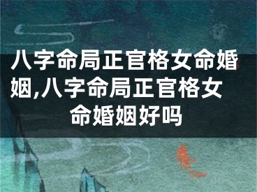 八字命局正官格女命婚姻,八字命局正官格女命婚姻好吗
