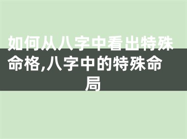 如何从八字中看出特殊命格,八字中的特殊命局