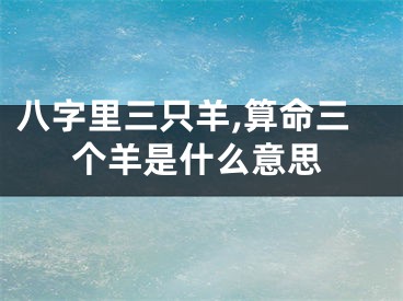 八字里三只羊,算命三个羊是什么意思