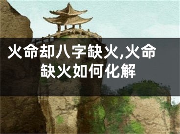 火命却八字缺火,火命缺火如何化解