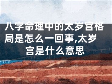 八字命理中的太岁宫格局是怎么一回事,太岁宫是什么意思