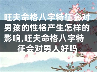 旺夫命格八字特征会对男孩的性格产生怎样的影响,旺夫命格八字特征会对男人好吗