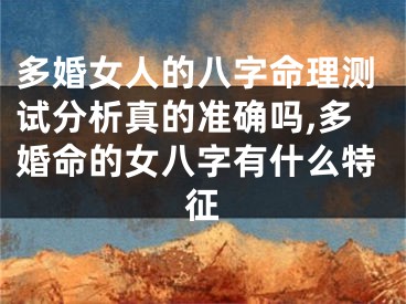 多婚女人的八字命理测试分析真的准确吗,多婚命的女八字有什么特征