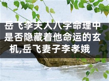 岳飞李夫人八字命理中是否隐藏着他命运的玄机,岳飞妻子李孝娥