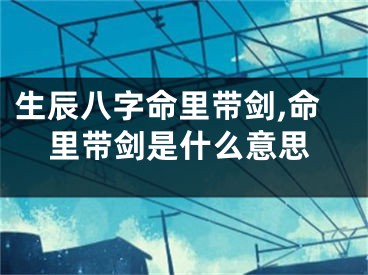 生辰八字命里带剑,命里带剑是什么意思
