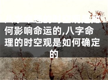 八字命理的时空观是如何影响命运的,八字命理的时空观是如何确定的