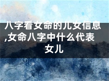 八字看女命的儿女信息,女命八字中什么代表女儿