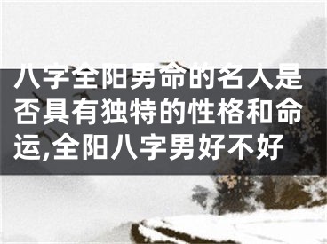 八字全阳男命的名人是否具有独特的性格和命运,全阳八字男好不好