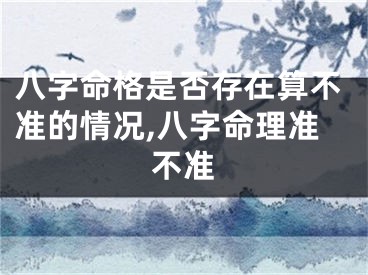 八字命格是否存在算不准的情况,八字命理准不准