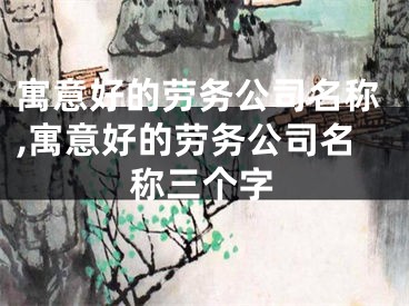 寓意好的劳务公司名称,寓意好的劳务公司名称三个字