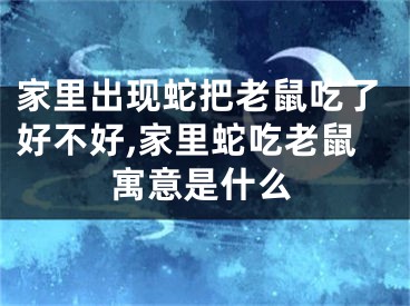 家里出现蛇把老鼠吃了好不好,家里蛇吃老鼠寓意是什么