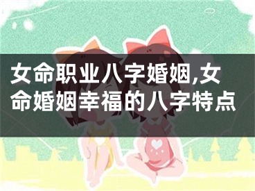 女命职业八字婚姻,女命婚姻幸福的八字特点