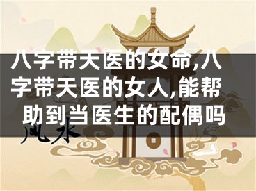 八字带天医的女命,八字带天医的女人,能帮助到当医生的配偶吗