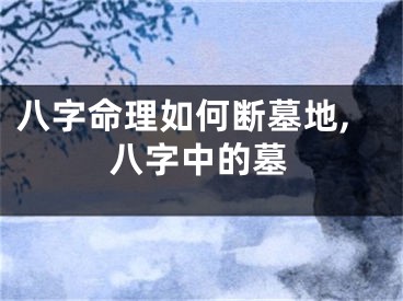八字命理如何断墓地,八字中的墓