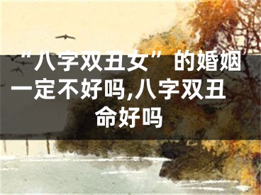 “八字双丑女”的婚姻一定不好吗,八字双丑命好吗