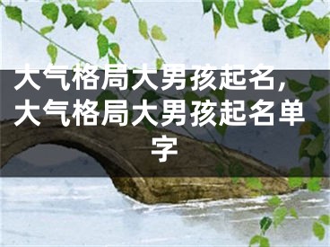 大气格局大男孩起名,大气格局大男孩起名单字