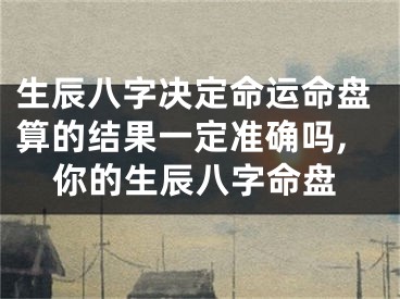 生辰八字决定命运命盘算的结果一定准确吗,你的生辰八字命盘