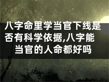 八字命里学当官下线是否有科学依据,八字能当官的人命都好吗