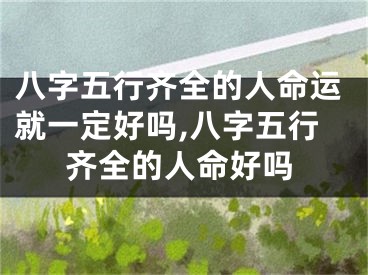 八字五行齐全的人命运就一定好吗,八字五行齐全的人命好吗