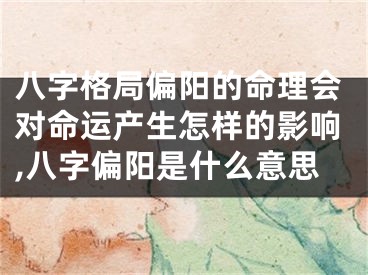 八字格局偏阳的命理会对命运产生怎样的影响,八字偏阳是什么意思