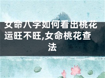 女命八字如何看出桃花运旺不旺,女命桃花查法