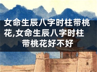 女命生辰八字时柱带桃花,女命生辰八字时柱带桃花好不好