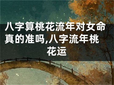 八字算桃花流年对女命真的准吗,八字流年桃花运