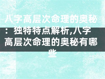 八字高层次命理的奥秘：独特特点解析,八字高层次命理的奥秘有哪些