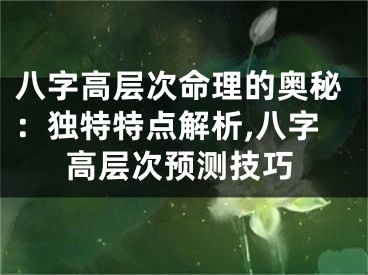 八字高层次命理的奥秘：独特特点解析,八字高层次预测技巧