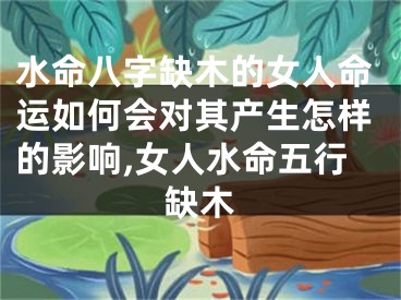 水命八字缺木的女人命运如何会对其产生怎样的影响,女人水命五行缺木