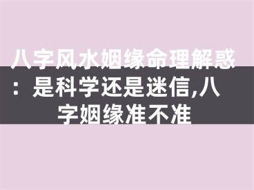八字风水姻缘命理解惑：是科学还是迷信,八字姻缘准不准