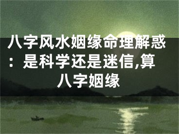 八字风水姻缘命理解惑：是科学还是迷信,算八字姻缘