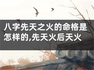 八字先天之火的命格是怎样的,先天火后天火