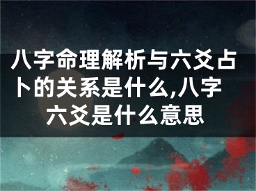 八字命理解析与六爻占卜的关系是什么,八字六爻是什么意思