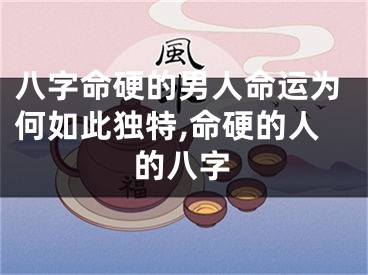 八字命硬的男人命运为何如此独特,命硬的人的八字