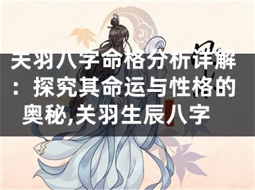 关羽八字命格分析详解：探究其命运与性格的奥秘,关羽生辰八字