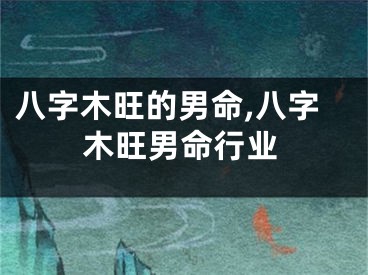 八字木旺的男命,八字木旺男命行业