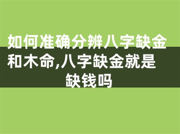 如何准确分辨八字缺金和木命,八字缺金就是缺钱吗