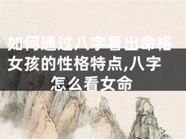 如何通过八字看出命格女孩的性格特点,八字怎么看女命