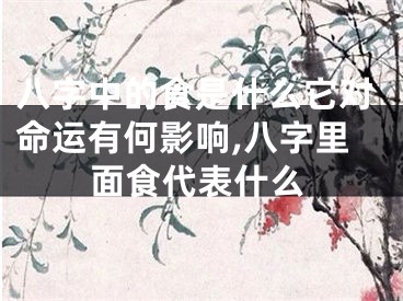 八字中的食是什么它对命运有何影响,八字里面食代表什么